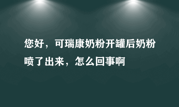 您好，可瑞康奶粉开罐后奶粉喷了出来，怎么回事啊