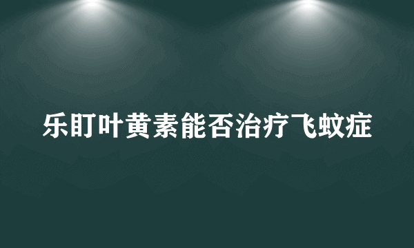 乐盯叶黄素能否治疗飞蚊症