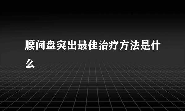 腰间盘突出最佳治疗方法是什么