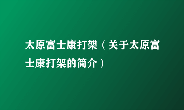 太原富士康打架（关于太原富士康打架的简介）