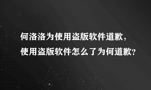 何洛洛为使用盗版软件道歉，使用盗版软件怎么了为何道歉？