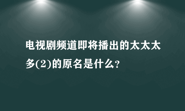 电视剧频道即将播出的太太太多(2)的原名是什么？