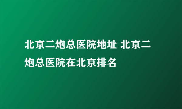 北京二炮总医院地址 北京二炮总医院在北京排名