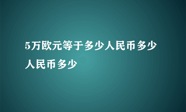 5万欧元等于多少人民币多少人民币多少