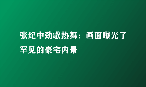 张纪中劲歌热舞：画面曝光了罕见的豪宅内景