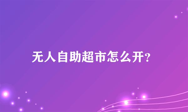 无人自助超市怎么开？