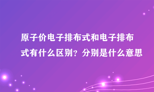 原子价电子排布式和电子排布式有什么区别？分别是什么意思