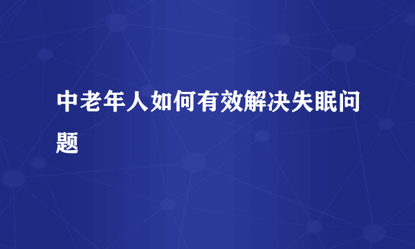 中老年人如何有效解决失眠问题