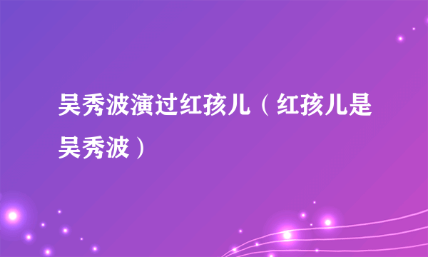 吴秀波演过红孩儿（红孩儿是吴秀波）