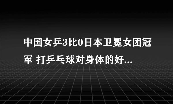 中国女乒3比0日本卫冕女团冠军 打乒乓球对身体的好处有哪些