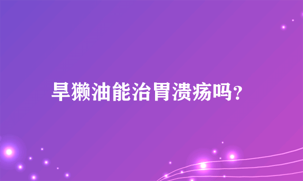 旱獭油能治胃溃疡吗？