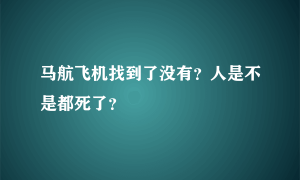 马航飞机找到了没有？人是不是都死了？