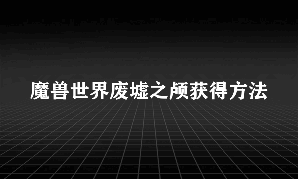 魔兽世界废墟之颅获得方法