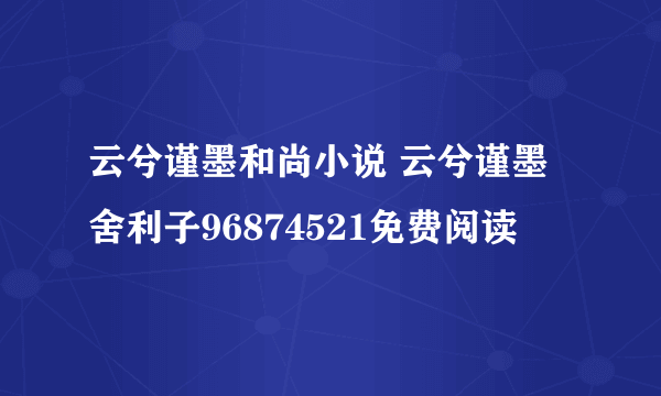 云兮谨墨和尚小说 云兮谨墨舍利子96874521免费阅读