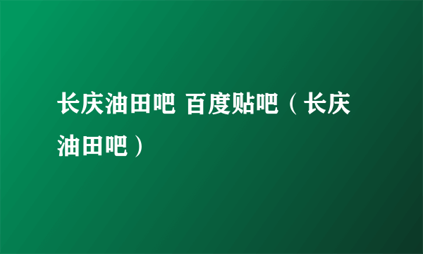 长庆油田吧 百度贴吧（长庆油田吧）