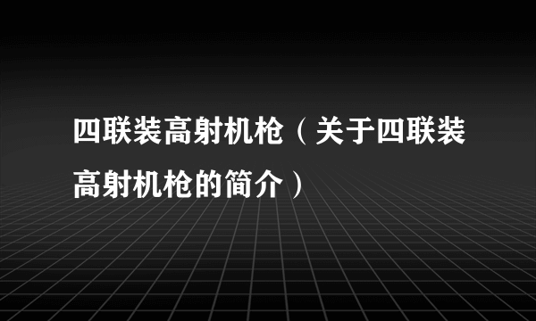 四联装高射机枪（关于四联装高射机枪的简介）