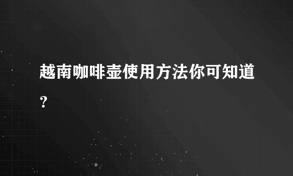 越南咖啡壶使用方法你可知道？