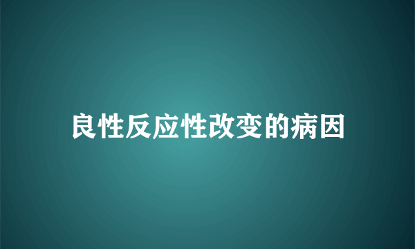 良性反应性改变的病因