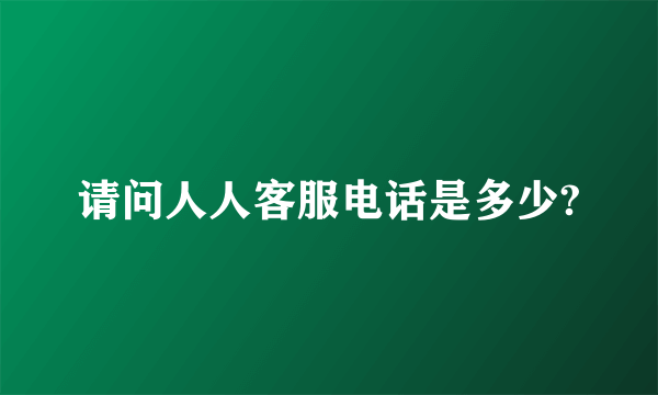 请问人人客服电话是多少?