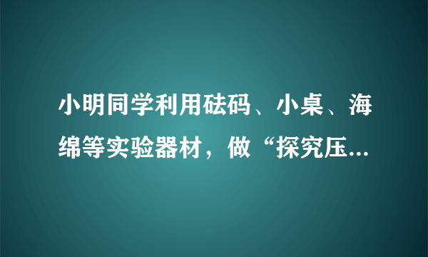 小明同学利用砝码、小桌、海绵等实验器材，做“探究压力作用的效果”实验，如图所示．（1）对比甲乙，说？