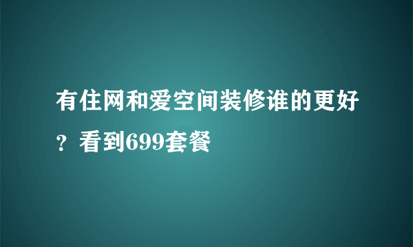 有住网和爱空间装修谁的更好？看到699套餐