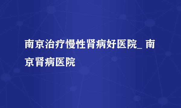 南京治疗慢性肾病好医院_ 南京肾病医院