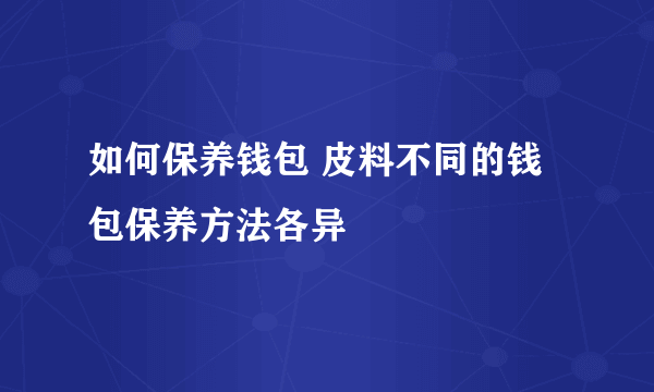 如何保养钱包 皮料不同的钱包保养方法各异