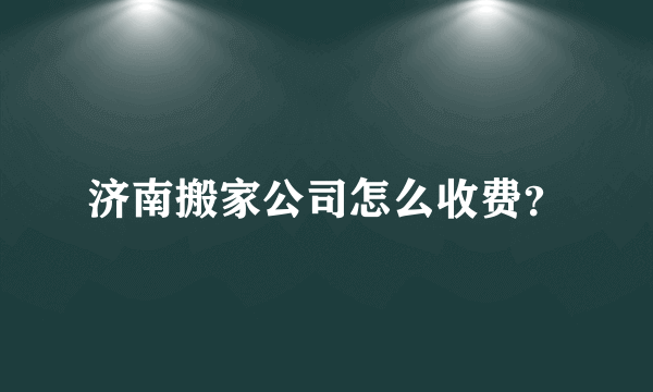 济南搬家公司怎么收费？