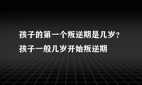 孩子的第一个叛逆期是几岁？孩子一般几岁开始叛逆期