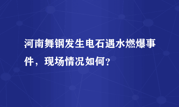 河南舞钢发生电石遇水燃爆事件，现场情况如何？