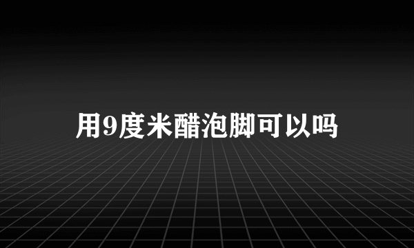 用9度米醋泡脚可以吗