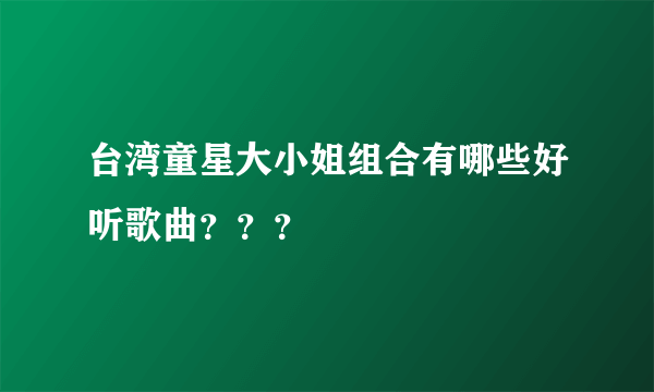 台湾童星大小姐组合有哪些好听歌曲？？？