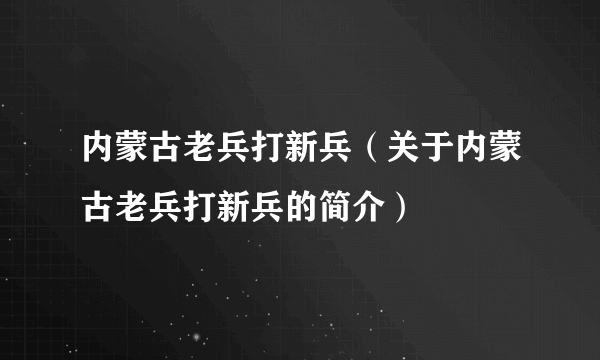 内蒙古老兵打新兵（关于内蒙古老兵打新兵的简介）