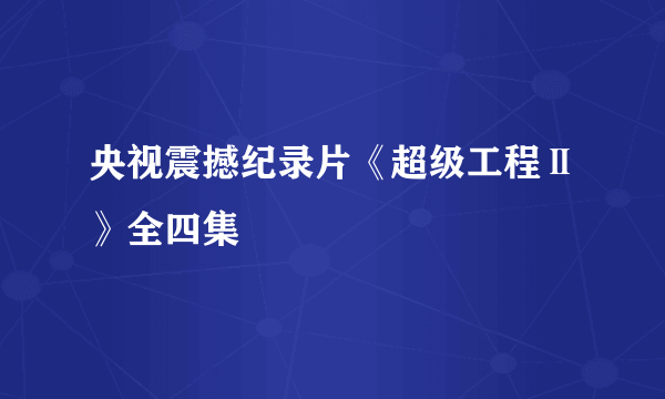 央视震撼纪录片《超级工程Ⅱ》全四集