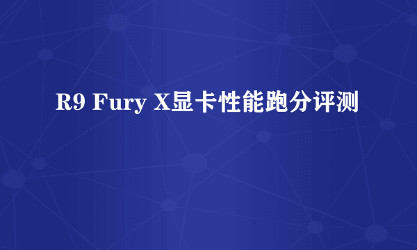 R9 Fury X显卡性能跑分评测