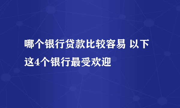 哪个银行贷款比较容易 以下这4个银行最受欢迎