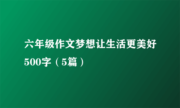 六年级作文梦想让生活更美好500字（5篇）