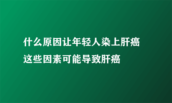 什么原因让年轻人染上肝癌 这些因素可能导致肝癌