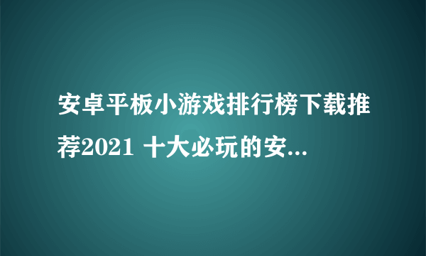 安卓平板小游戏排行榜下载推荐2021 十大必玩的安卓平板手游合集大全