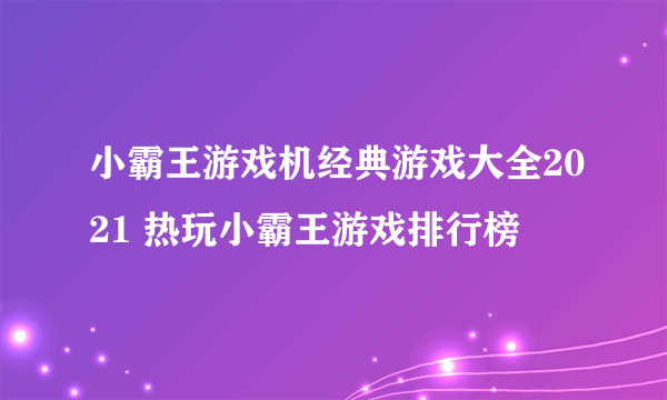 小霸王游戏机经典游戏大全2021 热玩小霸王游戏排行榜