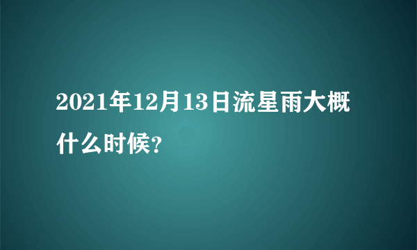 2021年12月13日流星雨大概什么时候？