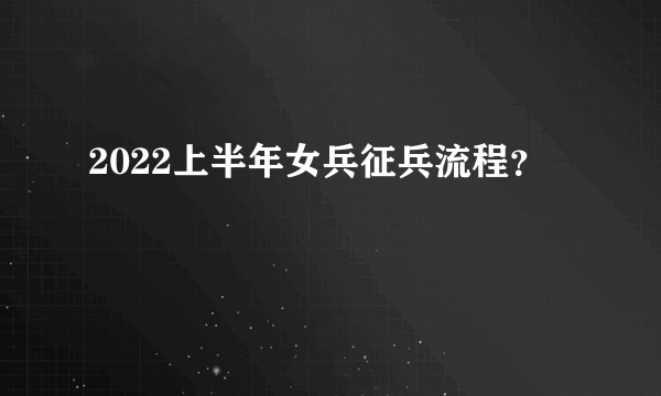 2022上半年女兵征兵流程？