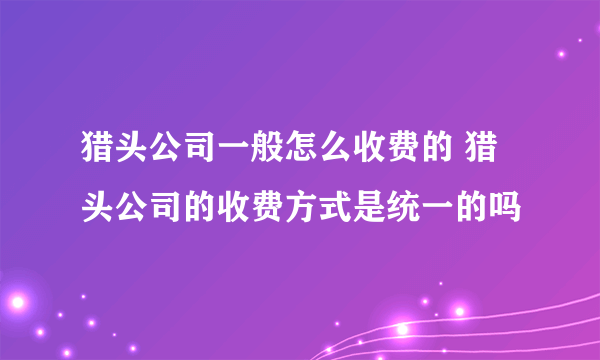 猎头公司一般怎么收费的 猎头公司的收费方式是统一的吗