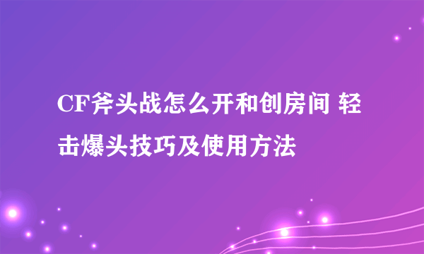 CF斧头战怎么开和创房间 轻击爆头技巧及使用方法