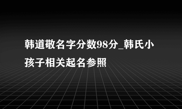 韩道敬名字分数98分_韩氏小孩子相关起名参照