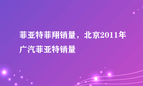 菲亚特菲翔销量，北京2011年广汽菲亚特销量