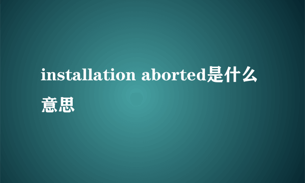 installation aborted是什么意思