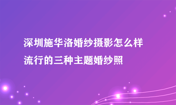 深圳施华洛婚纱摄影怎么样 流行的三种主题婚纱照