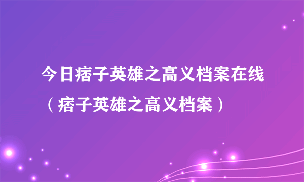 今日痞子英雄之高义档案在线（痞子英雄之高义档案）