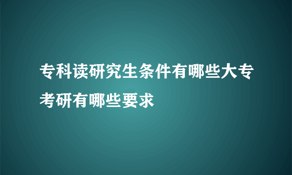 专科读研究生条件有哪些大专考研有哪些要求